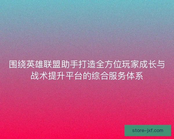 围绕英雄联盟助手打造全方位玩家成长与战术提升平台的综合服务体系