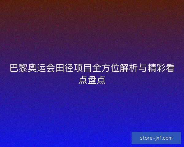 巴黎奥运会田径项目全方位解析与精彩看点盘点