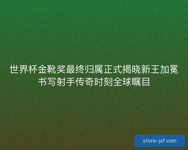 世界杯金靴奖最终归属正式揭晓新王加冕书写射手传奇时刻全球瞩目
