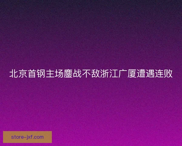 北京首钢主场鏖战不敌浙江广厦遭遇连败